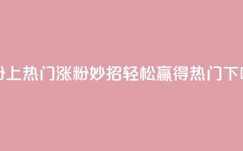 涨粉上热门 - 涨粉妙招：轻松赢得热门！!  第1张