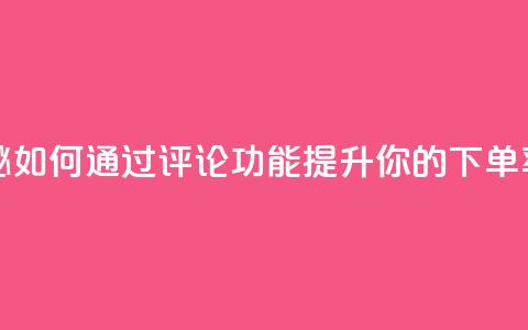 重磅揭秘：如何通过评论功能提升你的下单率  第1张