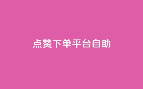点赞下单平台自助 - 便捷点赞下单平台自助服务全解析！  第1张