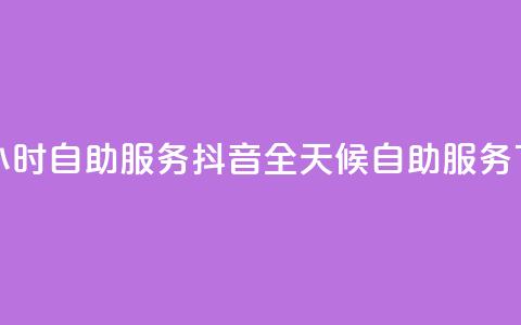 抖音24小时自助服务(抖音全天候自助服务)  第1张