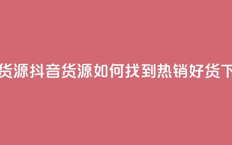 抖音货源 - 抖音货源：如何找到热销好货？!  第1张