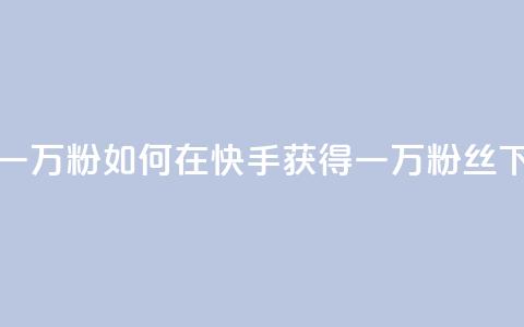 快手一万粉(如何在快手获得一万粉丝)  第1张
