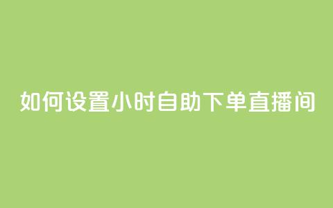 如何设置24小时自助下单直播间  第1张