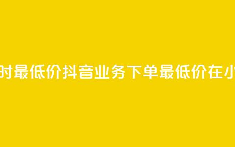 抖音业务下单24小时最低价 - 抖音业务下单最低价在24小时内发布~  第1张
