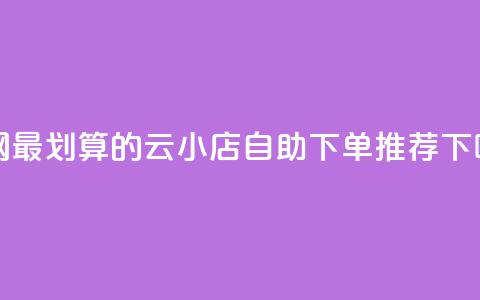 全网最划算的云小店自助下单推荐  第1张
