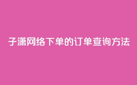 子潇网络下单的订单查询方法,每天领取100000赞名片 - qq主页名片点赞1元十万 qq空间怎样会留下访客记录  第1张