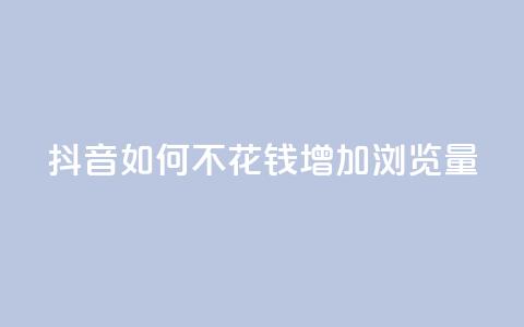 抖音如何不花钱增加浏览量 - 免费提升抖音视频浏览量的方法！  第1张