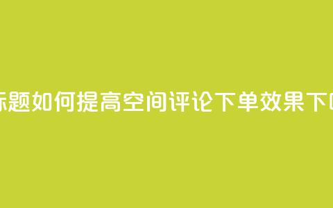 新标题：如何提高QQ空间评论下单效果  第1张
