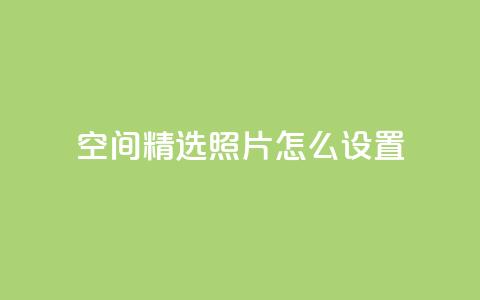 QQ空间精选照片怎么设置 - 如何优化QQ空间照片展示效果!  第1张
