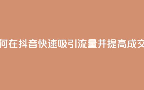 如何在抖音快速吸引流量并提高成交率  第1张