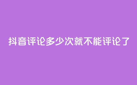 抖音评论多少次就不能评论了,抖音评论业务 - dy粉丝平台免费 卡盟下单平台在线  第1张