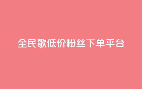 全民k歌低价粉丝下单平台 - 全民K歌粉丝低价代购平台全解析~  第1张