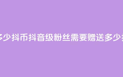 抖音粉丝19级要送多少抖币 - 抖音19级粉丝需要赠送多少抖币才合适!  第1张