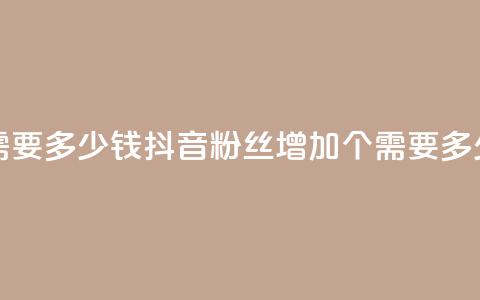 抖音涨100粉丝需要多少钱 - 抖音粉丝增加100个需要多少费用~  第1张