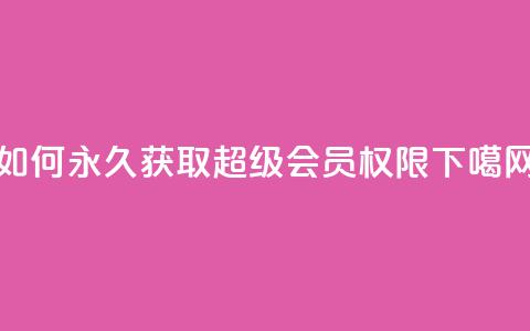 如何永久获取qq超级vip会员权限  第1张