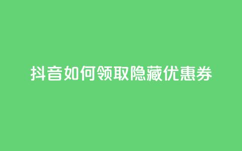 抖音如何领取隐藏优惠券 - 抖音领取隐藏优惠券的绝妙方法~  第1张