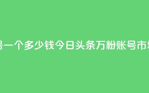 今日头条万粉账号一个多少钱 - 今日头条万粉账号市场价格揭秘!  第1张
