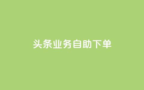 头条业务自助下单,涨粉上热门 - 王者荣耀主页刷热度网站 QQ会员钻卡盟  第1张