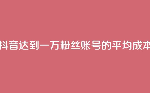 抖音达到一万粉丝账号的平均成本  第1张
