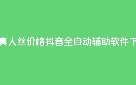 抖音真人丝价格 - 抖音全自动辅助软件  第1张