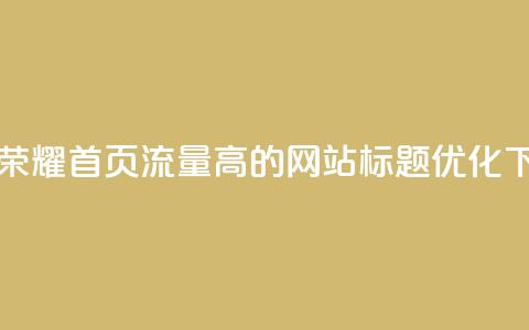 王者荣耀首页流量高的网站标题优化  第1张