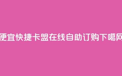便宜快捷：卡盟在线自助订购  第1张