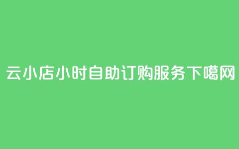 云小店24小时自助订购服务  第1张