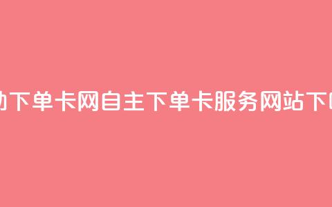 自助下单卡网 - 自主下单卡服务网站！  第1张
