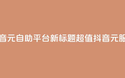 抖音1元自助平台，新标题：超值抖音1元服务	。  第1张