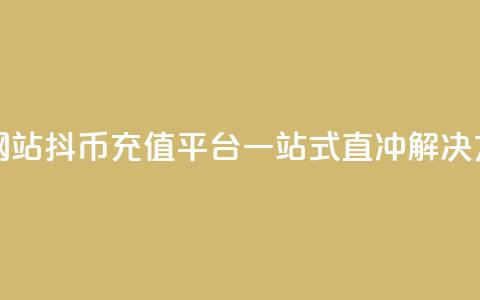 抖币直冲网站(抖币充值平台：一站式直冲解决方案)  第1张