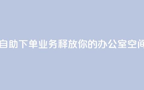 自助下单业务：释放你的办公室空间  第1张
