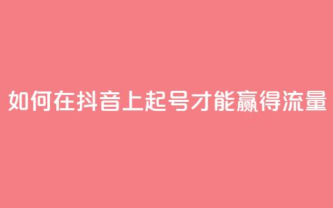 如何在抖音上起号才能赢得流量？  第1张