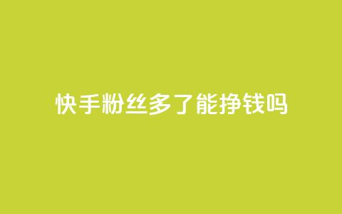 快手粉丝多了能挣钱吗 - 快手粉丝增多是否有盈利效应！  第1张