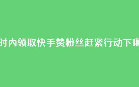 24小时内领取快手赞粉丝，赶紧行动!  第1张