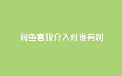 闲鱼客服介入对谁有利,qq空间刷转发说说 - 免费增加抖音播放量的网站 小红书500粉丝推广价目表  第1张