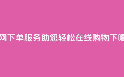全网下单服务：助您轻松在线购物  第1张