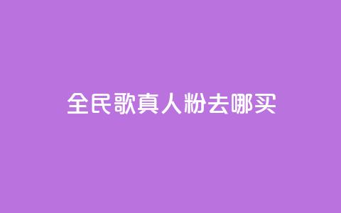 全民k歌真人粉去哪买 - 全民K歌真人粉购买指南：在哪里买最划算？~  第1张