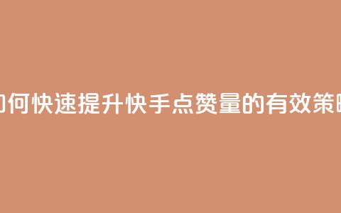 如何快速提升快手点赞量的有效策略  第1张