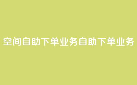 空间自助下单业务(自助下单业务-简便快捷)  第1张
