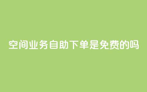 QQ空间业务自助下单是免费的吗 - QQ空间业务自助下单费用如何收取？!  第1张