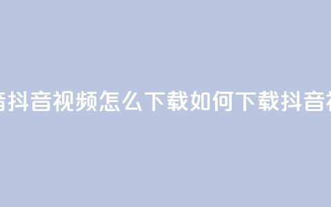 抖音抖音视频怎么下载(如何下载抖音视频)  第1张