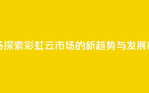 彩虹云市场 - 探索彩虹云市场的新趋势与发展机遇！  第1张