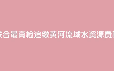 水利部联合最高检追缴黄河流域水资源费（税）近1亿元  第1张