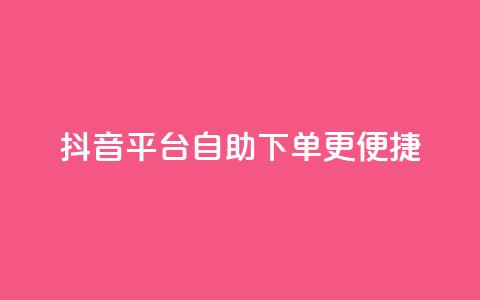 抖音平台自助下单更便捷  第1张