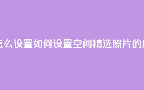 QQ空间精选照片怎么设置 - 如何设置QQ空间精选照片的展示方式!  第1张