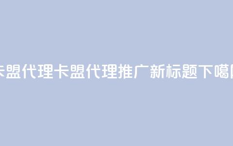 卡盟代理(卡盟代理推广新标题)  第1张