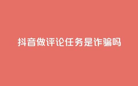 抖音做评论任务是诈骗吗 - 抖音评论任务是否存在诈骗风险解析!  第1张
