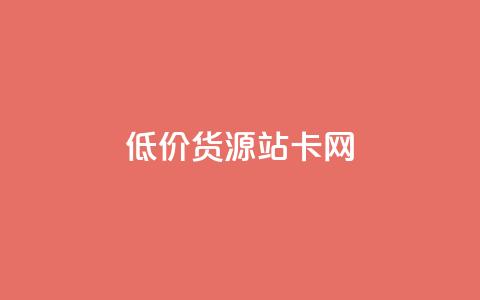 低价货源站卡网 - 经济实惠货源站卡网!  第1张