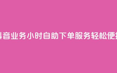 抖音业务24小时自助下单服务，轻松便捷！  第1张