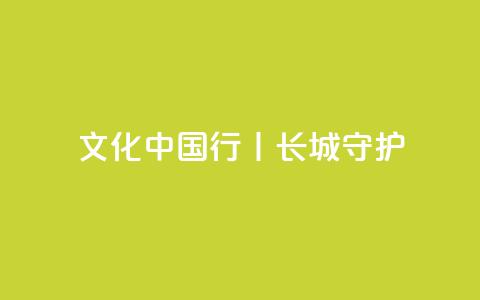 文化中国行丨长城·守护  第1张